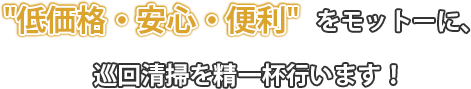 低価格・安心・便利をモットーに、巡回清掃を精一杯行います！